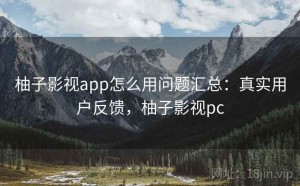 柚子影视app怎么用问题汇总：真实用户反馈，柚子影视pc