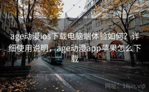 age动漫ios下载电脑端体验如何？详细使用说明，age动漫app苹果怎么下载