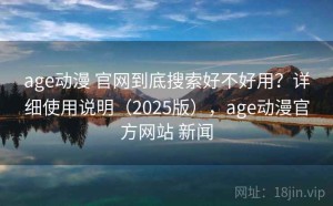 age动漫 官网到底搜索好不好用？详细使用说明（2025版），age动漫官方网站 新闻