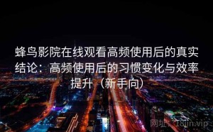 蜂鸟影院在线观看高频使用后的真实结论：高频使用后的习惯变化与效率提升（新手向）
