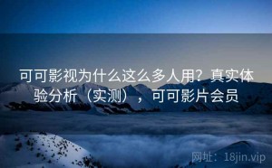 可可影视为什么这么多人用？真实体验分析（实测），可可影片会员