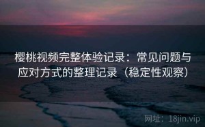 樱桃视频完整体验记录：常见问题与应对方式的整理记录（稳定性观察）