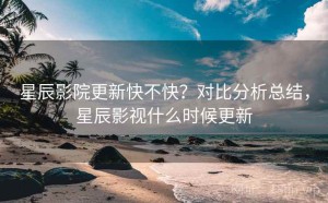 星辰影院更新快不快？对比分析总结，星辰影视什么时候更新