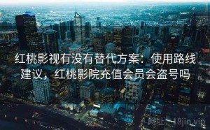 红桃影视有没有替代方案：使用路线建议，红桃影院充值会员会盗号吗