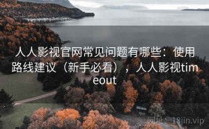 人人影视官网常见问题有哪些：使用路线建议（新手必看），人人影视timeout