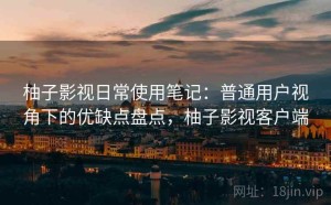 柚子影视日常使用笔记：普通用户视角下的优缺点盘点，柚子影视客户端