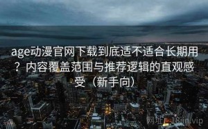 age动漫官网下载到底适不适合长期用？内容覆盖范围与推荐逻辑的直观感受（新手向）