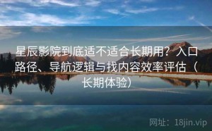 星辰影院到底适不适合长期用？入口路径、导航逻辑与找内容效率评估（长期体验）