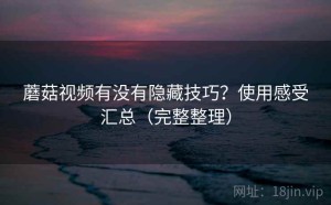 蘑菇视频有没有隐藏技巧？使用感受汇总（完整整理）