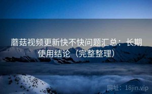 蘑菇视频更新快不快问题汇总：长期使用结论（完整整理）