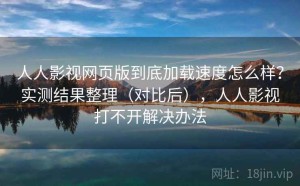 人人影视网页版到底加载速度怎么样？实测结果整理（对比后），人人影视打不开解决办法