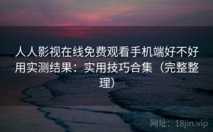 人人影视在线免费观看手机端好不好用实测结果：实用技巧合集（完整整理）