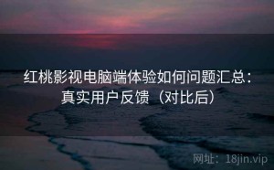 红桃影视电脑端体验如何问题汇总：真实用户反馈（对比后）