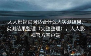 人人影视官网适合什么人实测结果：实测结果整理（完整整理），人人影视官方客户端