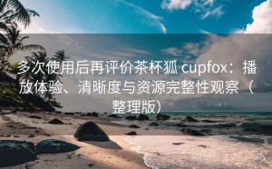 多次使用后再评价茶杯狐 cupfox：播放体验、清晰度与资源完整性观察（整理版）