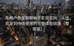 从用户角度聊聊柚子影视官网：从找资源到持续使用的完整体验链路（整理版）