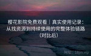 樱花影院免费观看｜真实使用记录：从找资源到持续使用的完整体验链路（对比后）