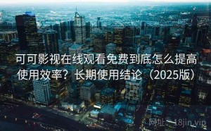可可影视在线观看免费到底怎么提高使用效率？长期使用结论（2025版）