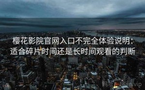 樱花影院官网入口不完全体验说明：适合碎片时间还是长时间观看的判断