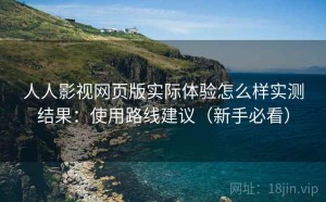 人人影视网页版实际体验怎么样实测结果：使用路线建议（新手必看）