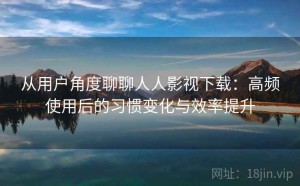 从用户角度聊聊人人影视下载：高频使用后的习惯变化与效率提升