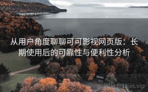从用户角度聊聊可可影视网页版：长期使用后的可靠性与便利性分析