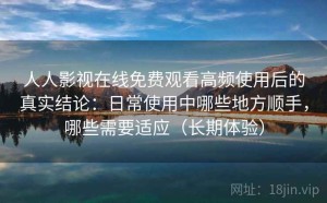 人人影视在线免费观看高频使用后的真实结论：日常使用中哪些地方顺手，哪些需要适应（长期体验）