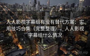 人人影视字幕组有没有替代方案：实用技巧合集（完整整理），人人影视字幕组什么情况