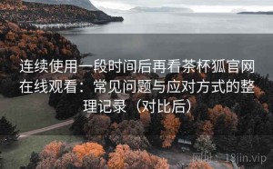连续使用一段时间后再看茶杯狐官网在线观看：常见问题与应对方式的整理记录（对比后）