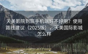 天美影院到底手机端好不好用？使用路线建议（2025版），天美国际影城怎么样