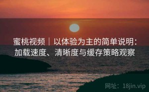 蜜桃视频｜以体验为主的简单说明：加载速度、清晰度与缓存策略观察