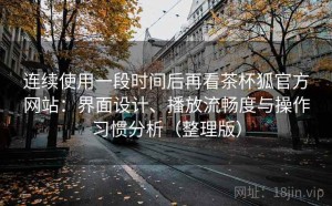连续使用一段时间后再看茶杯狐官方网站：界面设计、播放流畅度与操作习惯分析（整理版）
