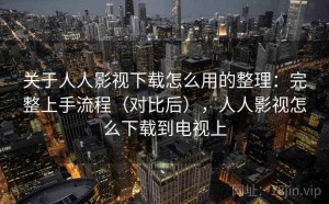 关于人人影视下载怎么用的整理：完整上手流程（对比后），人人影视怎么下载到电视上