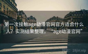 第一次接触age动漫官网官方适合什么人？实测结果整理，“age动漫官网”