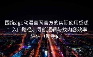 围绕age动漫官网官方的实际使用感想：入口路径、导航逻辑与找内容效率评估（新手向）