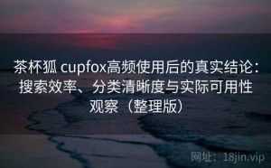 茶杯狐 cupfox高频使用后的真实结论：搜索效率、分类清晰度与实际可用性观察（整理版）