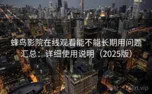 蜂鸟影院在线观看能不能长期用问题汇总：详细使用说明（2025版）