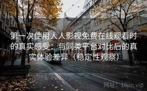 第一次使用人人影视免费在线观看时的真实感受：与同类平台对比后的真实体验差异（稳定性观察）