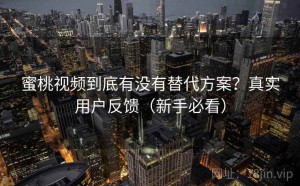 蜜桃视频到底有没有替代方案？真实用户反馈（新手必看）