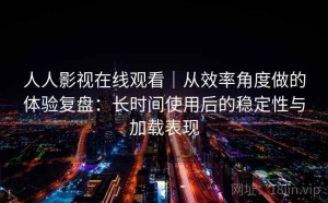 人人影视在线观看｜从效率角度做的体验复盘：长时间使用后的稳定性与加载表现
