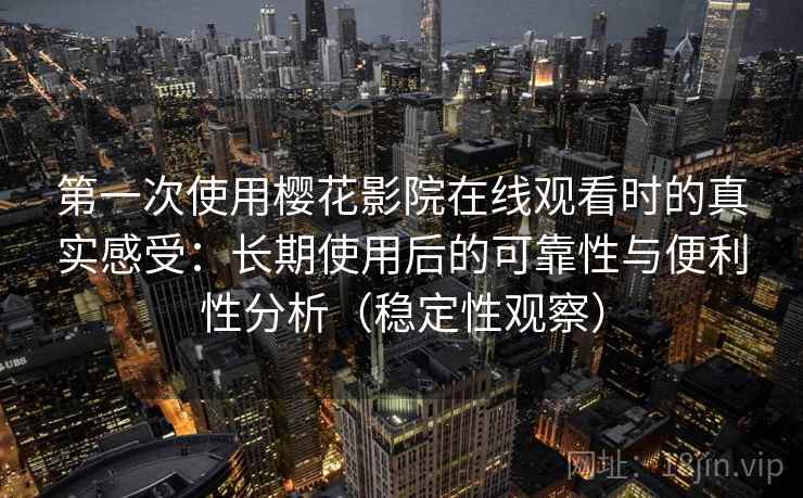 第一次使用樱花影院在线观看时的真实感受：长期使用后的可靠性与便利性分析（稳定性观察）