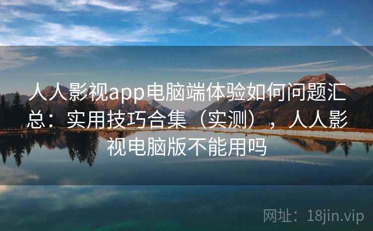人人影视app电脑端体验如何问题汇总：实用技巧合集（实测），人人影视电脑版不能用吗