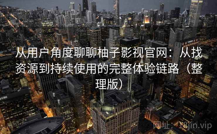 从用户角度聊聊柚子影视官网：从找资源到持续使用的完整体验链路（整理版）