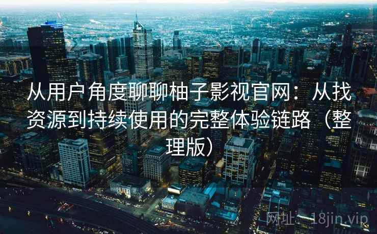 从用户角度聊聊柚子影视官网：从找资源到持续使用的完整体验链路（整理版）
