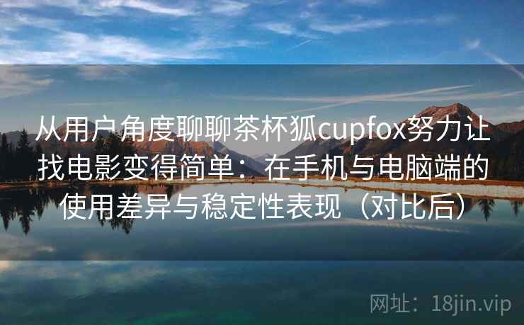 从用户角度聊聊茶杯狐cupfox努力让找电影变得简单：在手机与电脑端的使用差异与稳定性表现（对比后）