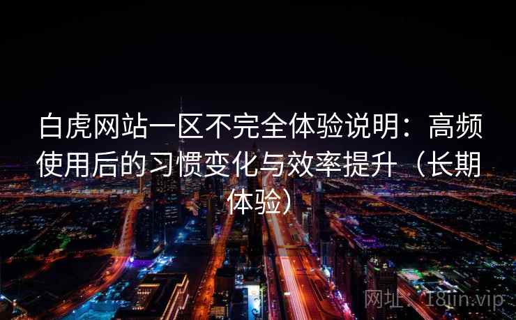 白虎网站一区不完全体验说明：高频使用后的习惯变化与效率提升（长期体验）