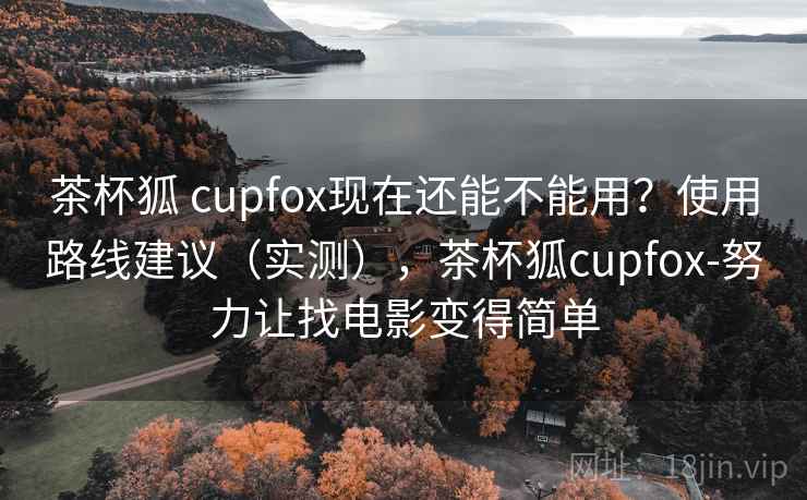 茶杯狐 cupfox现在还能不能用？使用路线建议（实测），茶杯狐cupfox-努力让找电影变得简单