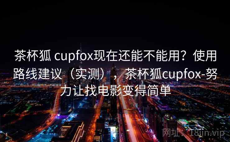 茶杯狐 cupfox现在还能不能用？使用路线建议（实测），茶杯狐cupfox-努力让找电影变得简单