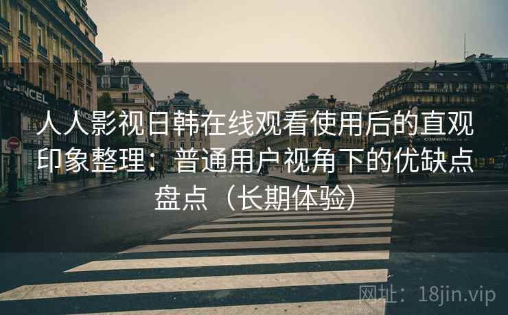 人人影视日韩在线观看使用后的直观印象整理：普通用户视角下的优缺点盘点（长期体验）