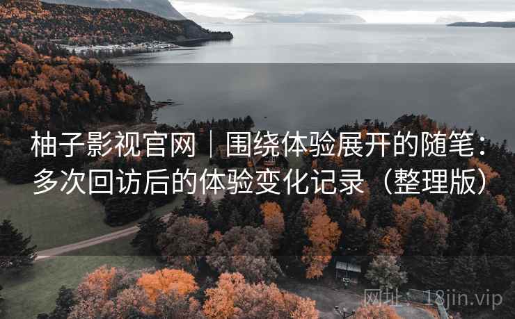 柚子影视官网|围绕体验展开的随笔:多次回访后的体验变化记录(整理版) 柚子影视官网|围绕体验展开的随笔:多次回访后的体验变化记录(整理版)